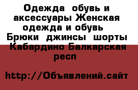 Одежда, обувь и аксессуары Женская одежда и обувь - Брюки, джинсы, шорты. Кабардино-Балкарская респ.